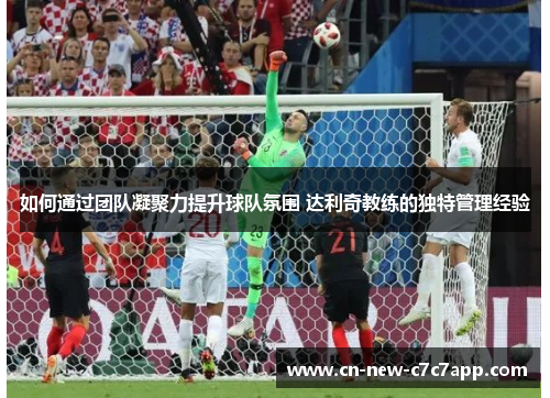 如何通过团队凝聚力提升球队氛围 达利奇教练的独特管理经验 如何通过团队凝聚力提升球队氛围 达利奇教练的独特管理经验