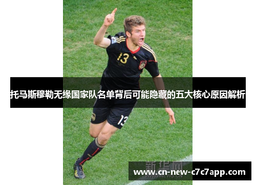 托马斯穆勒无缘国家队名单背后可能隐藏的五大核心原因解析