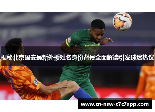 揭秘北京国安最新外援姓名身份背景全面解读引发球迷热议