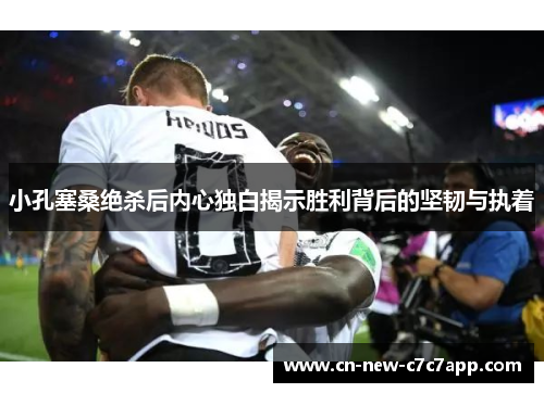 小孔塞桑绝杀后内心独白揭示胜利背后的坚韧与执着