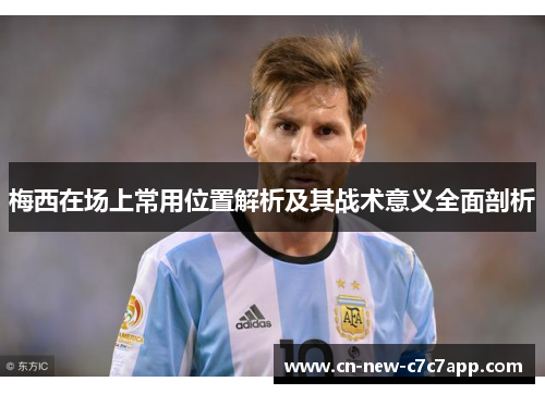 梅西在场上常用位置解析及其战术意义全面剖析