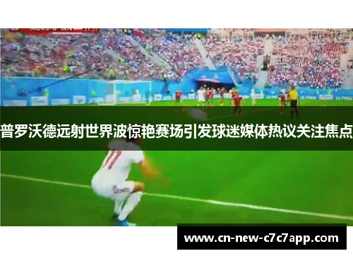 普罗沃德远射世界波惊艳赛场引发球迷媒体热议关注焦点