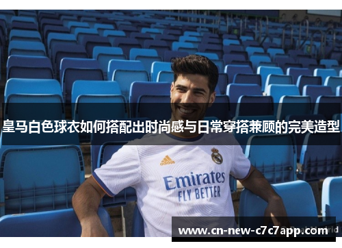 皇马白色球衣如何搭配出时尚感与日常穿搭兼顾的完美造型