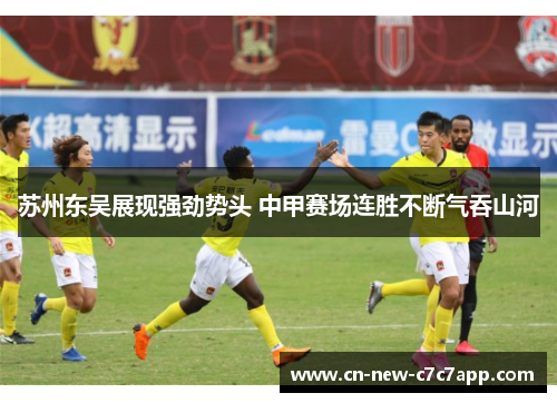 苏州东吴展现强劲势头 中甲赛场连胜不断气吞山河 苏州东吴展现强劲势头 中甲赛场连胜不断气吞山河