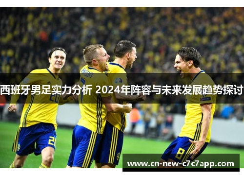 西班牙男足实力分析 2024年阵容与未来发展趋势探讨 西班牙男足实力分析 2024年阵容与未来发展趋势探讨