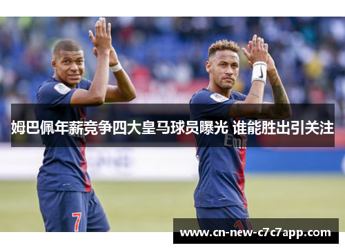 姆巴佩年薪竞争四大皇马球员曝光 谁能胜出引关注