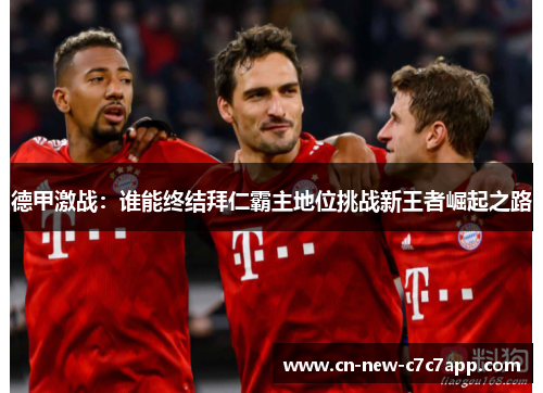 德甲激战:谁能终结拜仁霸主地位挑战新王者崛起之路 德甲激战:谁能终结拜仁霸主地位挑战新王者崛起之路