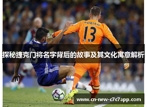 探秘捷克门将名字背后的故事及其文化寓意解析 探秘捷克门将名字背后的故事及其文化寓意解析