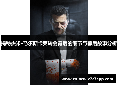 揭秘杰米·马尔斯卡克转会背后的细节与幕后故事分析