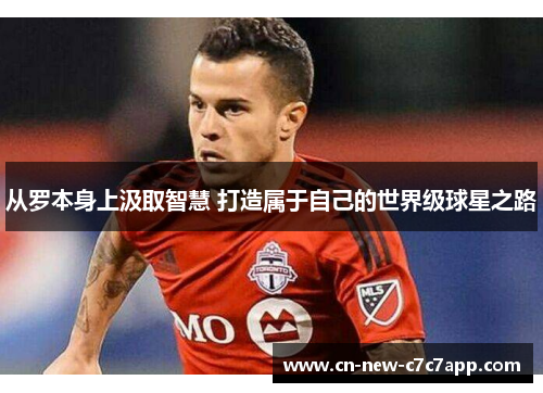 从罗本身上汲取智慧 打造属于自己的世界级球星之路