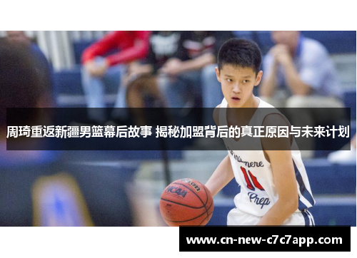 周琦重返新疆男篮幕后故事 揭秘加盟背后的真正原因与未来计划