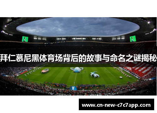 拜仁慕尼黑体育场背后的故事与命名之谜揭秘