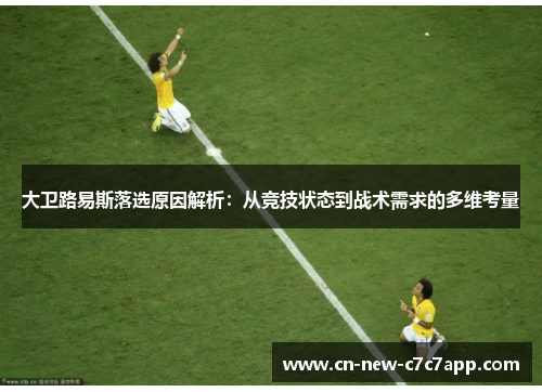 大卫路易斯落选原因解析:从竞技状态到战术需求的多维考量 大卫路易斯落选原因解析:从竞技状态到战术需求的多维考量