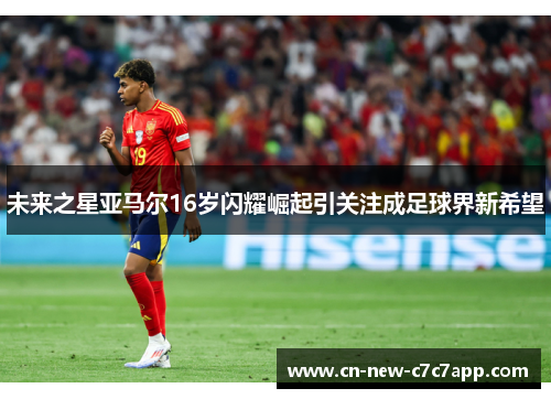 未来之星亚马尔16岁闪耀崛起引关注成足球界新希望 未来之星亚马尔16岁闪耀崛起引关注成足球界新希望