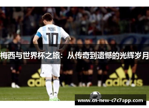 梅西与世界杯之旅:从传奇到遗憾的光辉岁月 梅西与世界杯之旅:从传奇到遗憾的光辉岁月