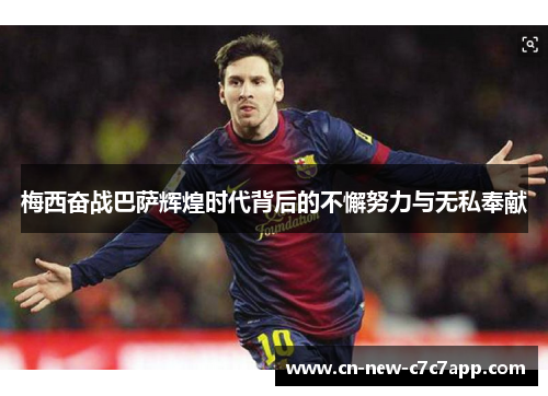 梅西奋战巴萨辉煌时代背后的不懈努力与无私奉献