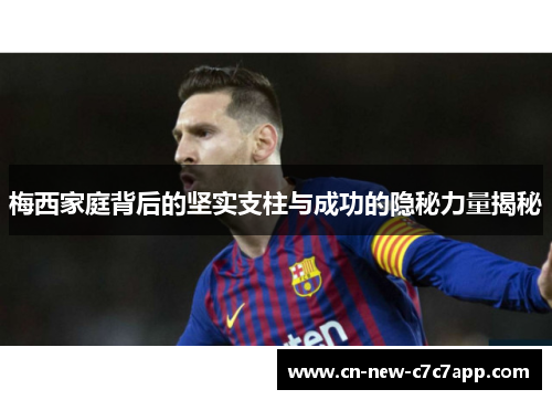 梅西家庭背后的坚实支柱与成功的隐秘力量揭秘