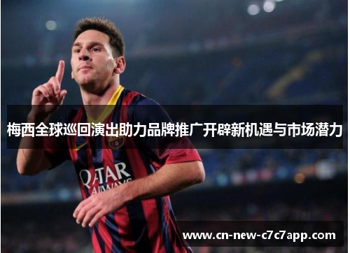 梅西全球巡回演出助力品牌推广开辟新机遇与市场潜力 梅西全球巡回演出助力品牌推广开辟新机遇与市场潜力