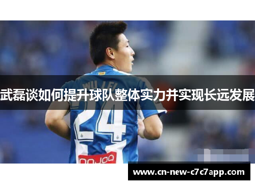 武磊谈如何提升球队整体实力并实现长远发展 武磊谈如何提升球队整体实力并实现长远发展