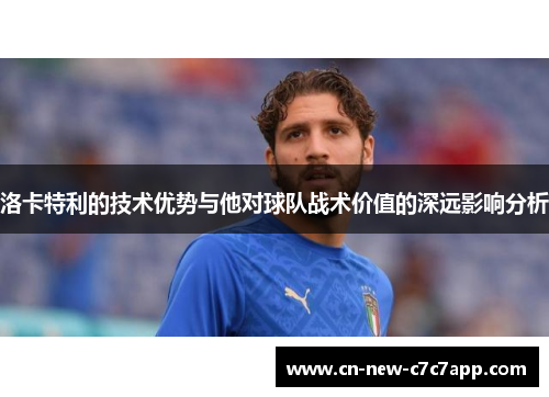 洛卡特利的技术优势与他对球队战术价值的深远影响分析