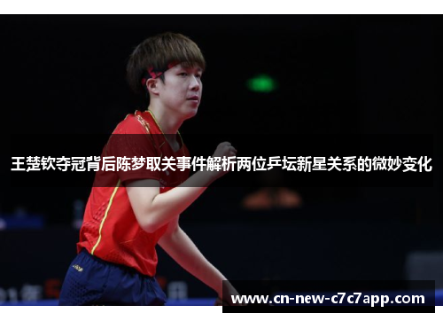 王楚钦夺冠背后陈梦取关事件解析两位乒坛新星关系的微妙变化