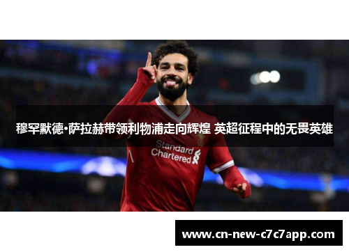 穆罕默德·萨拉赫带领利物浦走向辉煌 英超征程中的无畏英雄
