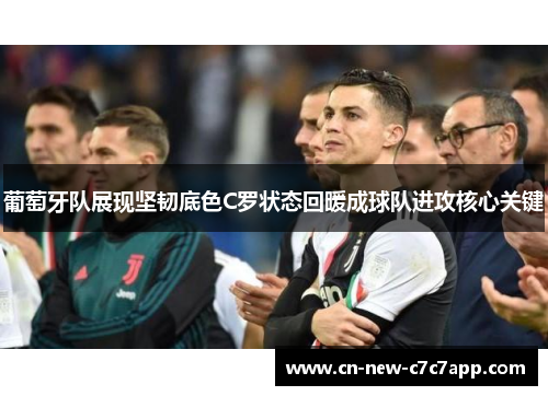 葡萄牙队展现坚韧底色C罗状态回暖成球队进攻核心关键