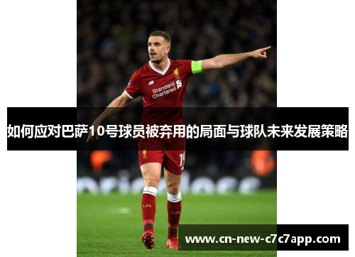 如何应对巴萨10号球员被弃用的局面与球队未来发展策略 如何应对巴萨10号球员被弃用的局面与球队未来发展策略
