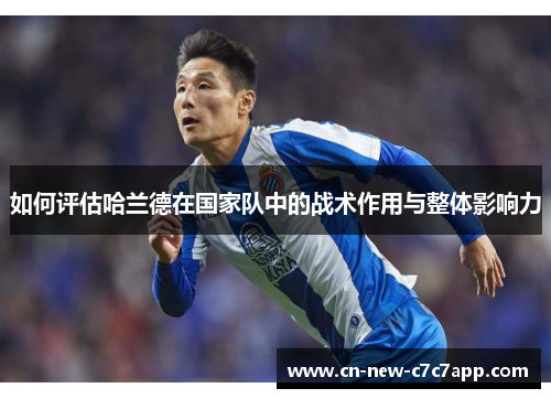 如何评估哈兰德在国家队中的战术作用与整体影响力 如何评估哈兰德在国家队中的战术作用与整体影响力