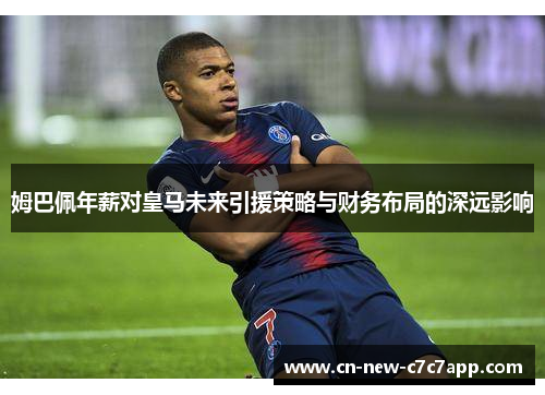 姆巴佩年薪对皇马未来引援策略与财务布局的深远影响