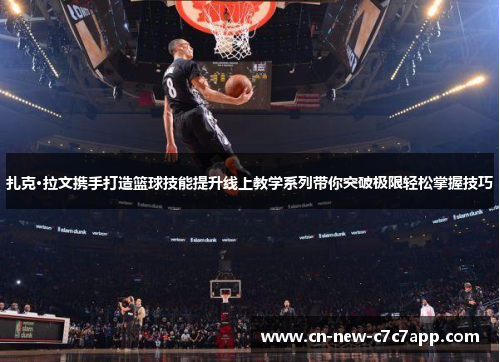 扎克·拉文携手打造篮球技能提升线上教学系列带你突破极限轻松掌握技巧 扎克·拉文携手打造篮球技能提升线上教学系列带你突破极限轻松掌握技巧