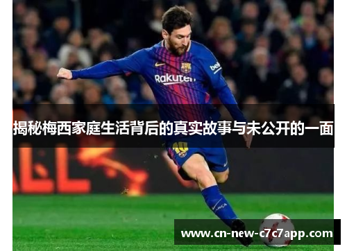 揭秘梅西家庭生活背后的真实故事与未公开的一面