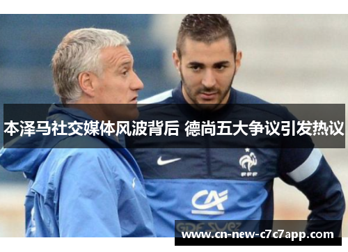 本泽马社交媒体风波背后 德尚五大争议引发热议