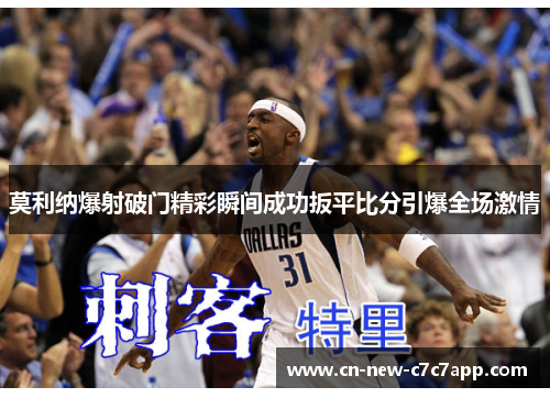 莫利纳爆射破门精彩瞬间成功扳平比分引爆全场激情
