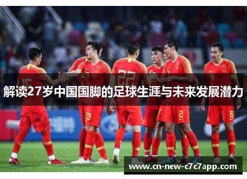 解读27岁中国国脚的足球生涯与未来发展潜力 解读27岁中国国脚的足球生涯与未来发展潜力