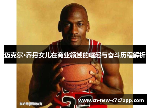 迈克尔·乔丹女儿在商业领域的崛起与奋斗历程解析 迈克尔·乔丹女儿在商业领域的崛起与奋斗历程解析