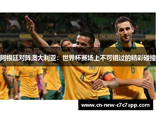 阿根廷对阵澳大利亚:世界杯赛场上不可错过的精彩碰撞 阿根廷对阵澳大利亚:世界杯赛场上不可错过的精彩碰撞