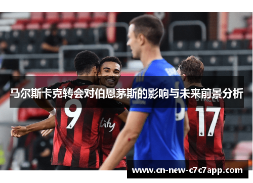 马尔斯卡克转会对伯恩茅斯的影响与未来前景分析 马尔斯卡克转会对伯恩茅斯的影响与未来前景分析
